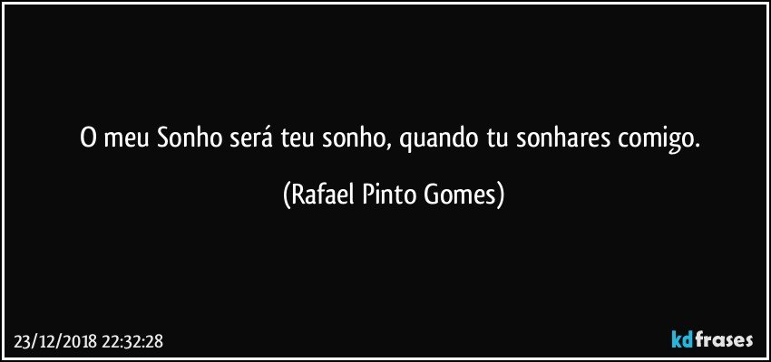 O meu Sonho será teu sonho, quando tu sonhares comigo. (Rafael Pinto Gomes)