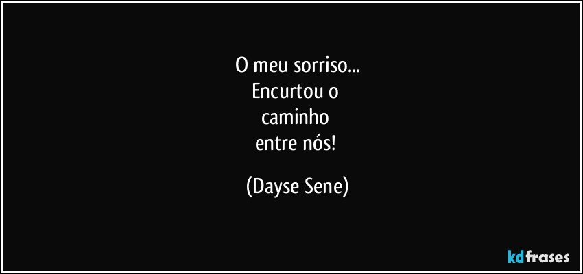 O meu sorriso...
Encurtou o 
caminho 
entre nós! (Dayse Sene)