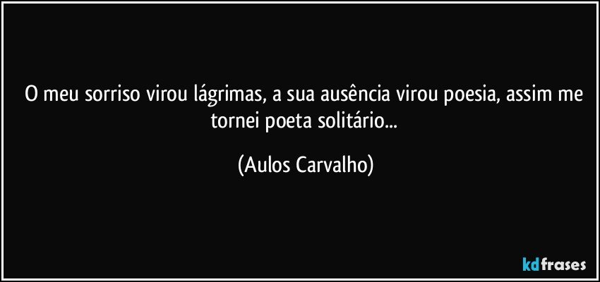 O meu sorriso virou lágrimas, a sua ausência virou poesia, assim me tornei poeta solitário... (Aulos Carvalho)