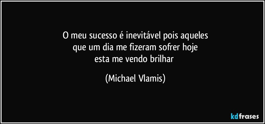 O meu sucesso é inevitável pois aqueles
que um dia me fizeram sofrer hoje
esta me vendo brilhar (Michael Vlamis)