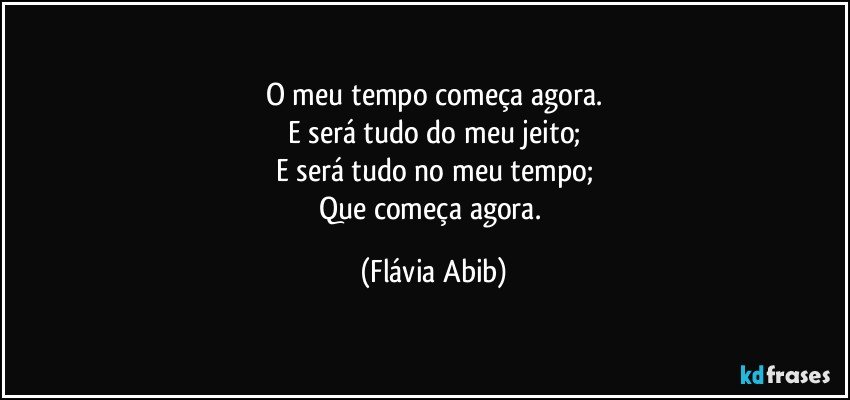 O meu tempo começa agora.
E será tudo do meu jeito;
E será tudo no meu tempo;
Que começa agora. (Flávia Abib)