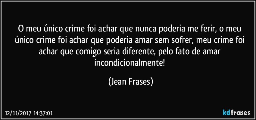 O meu único crime foi achar que nunca poderia me ferir, o meu único crime foi achar que poderia amar sem sofrer, meu crime foi achar que comigo seria diferente, pelo fato de amar incondicionalmente! (Jean Frases)