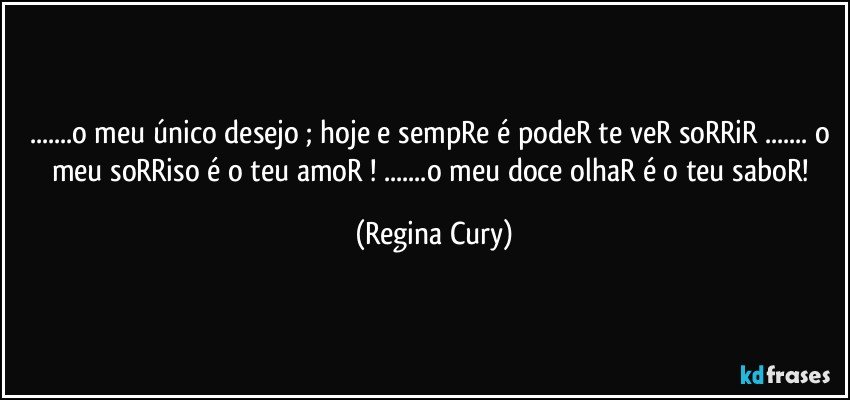 ...o meu único desejo ; hoje e sempRe é podeR te veR soRRiR ... o meu soRRiso é o teu amoR ! ...o meu doce olhaR é o teu saboR! (Regina Cury)