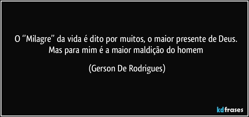 O ‘’Milagre’’ da vida é dito por muitos, o maior presente de Deus. Mas para mim é a maior maldição do homem (Gerson De Rodrigues)