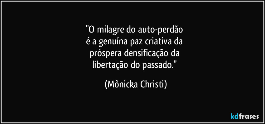 "O milagre do auto-perdão 
é a genuína paz criativa da 
próspera densificação da 
libertação do passado." (Mônicka Christi)