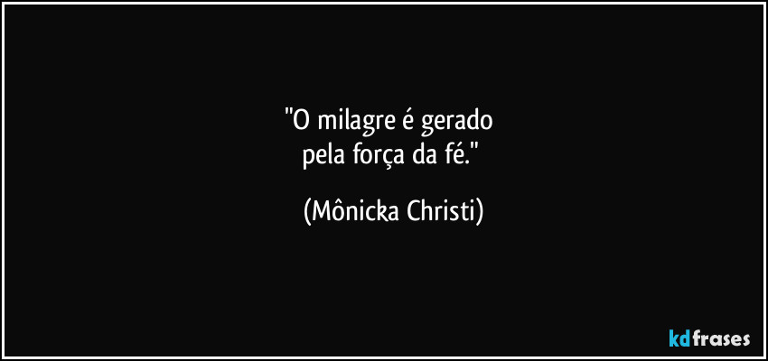 "O milagre é gerado 
pela força da fé." (Mônicka Christi)