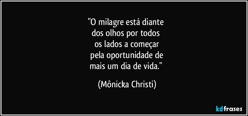 "O milagre está diante 
dos olhos por todos 
os lados a começar
 pela oportunidade de 
mais um dia de vida." (Mônicka Christi)