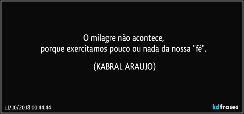 O milagre não acontece, 
porque exercitamos pouco ou nada da nossa "fé". (KABRAL ARAUJO)