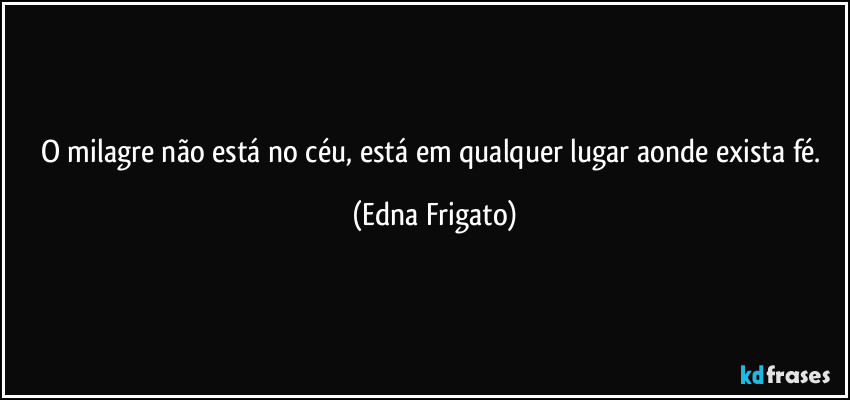 O milagre não está no céu, está em qualquer lugar aonde exista fé. (Edna Frigato)