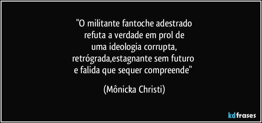 "O militante fantoche adestrado
refuta a verdade em prol de
uma ideologia corrupta,
retrógrada,estagnante sem futuro 
e falida que sequer compreende" (Mônicka Christi)