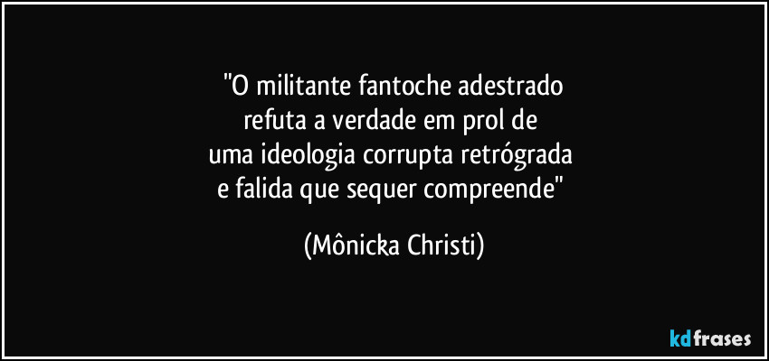 "O militante fantoche adestrado
refuta a verdade em prol de 
uma ideologia corrupta retrógrada 
e falida que sequer compreende" (Mônicka Christi)