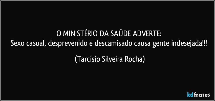 O MINISTÉRIO DA SAÚDE ADVERTE: 
Sexo casual, desprevenido e descamisado causa gente indesejada!!! (Tarcisio Silveira Rocha)