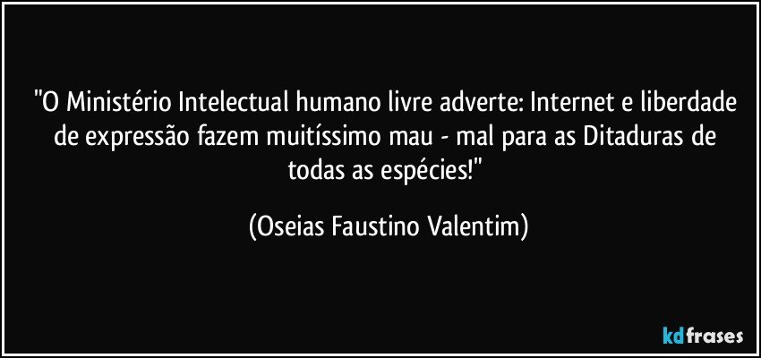 "O Ministério Intelectual humano livre adverte: Internet e liberdade de expressão fazem muitíssimo mau - mal para as Ditaduras de todas as espécies!" (Oseias Faustino Valentim)