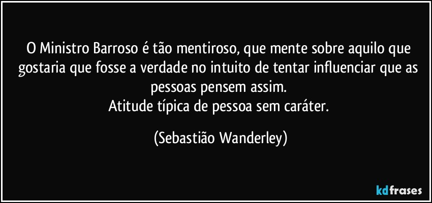 O Ministro Barroso é tão mentiroso, que mente sobre aquilo que gostaria que fosse a verdade no intuito de tentar influenciar que as pessoas pensem assim. 
Atitude típica de pessoa sem caráter. (Sebastião Wanderley)