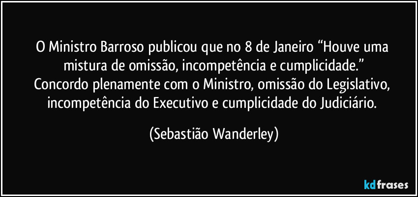 O Ministro Barroso publicou que no 8 de Janeiro “Houve uma mistura de omissão, incompetência e cumplicidade.”
Concordo plenamente com o Ministro, omissão do Legislativo, incompetência do Executivo e cumplicidade do Judiciário. (Sebastião Wanderley)
