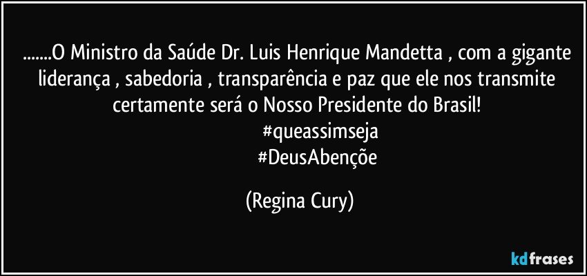 ...O  Ministro da Saúde Dr. Luis Henrique Mandetta , com a gigante liderança ,   sabedoria , transparência e paz que ele nos transmite certamente será  o Nosso  Presidente do Brasil! 
                               #queassimseja
                               #DeusAbençõe (Regina Cury)