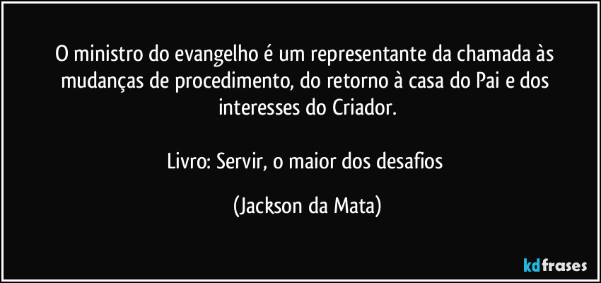 O ministro do evangelho é um representante da chamada às mudanças de procedimento, do retorno à casa do Pai e dos interesses do Criador.

Livro: Servir, o maior dos desafios (Jackson da Mata)