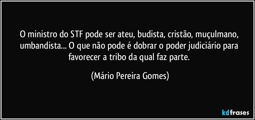 O ministro do STF pode ser ateu, budista, cristão, muçulmano, umbandista... O que não pode é dobrar o poder judiciário para favorecer a tribo da qual faz parte. (Mário Pereira Gomes)