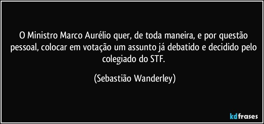 O Ministro Marco Aurélio quer, de toda maneira, e por questão pessoal, colocar em votação um assunto já debatido e decidido pelo colegiado do STF. (Sebastião Wanderley)