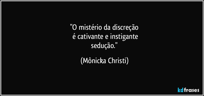 "O mistério da discreção
 é cativante e instigante
 sedução." (Mônicka Christi)