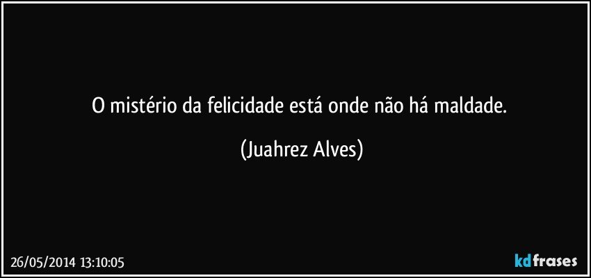 O mistério da felicidade está onde não há maldade. (Juahrez Alves)