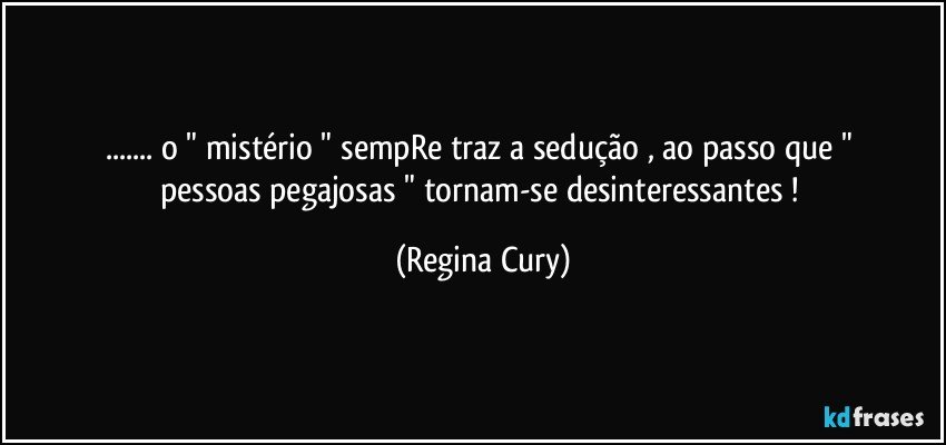 ... o " mistério " sempRe    traz a   sedução , ao passo   que " pessoas pegajosas "  tornam-se desinteressantes ! (Regina Cury)