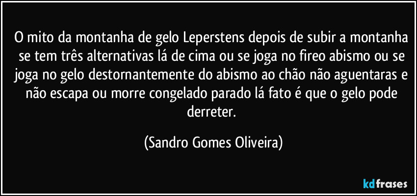 O mito da montanha de gelo Leperstens depois de subir a montanha se tem três alternativas lá de cima ou se joga no fireo abismo ou se joga no gelo destornantemente do abismo ao chão não aguentaras  e não escapa ou morre congelado parado lá fato é que o gelo pode derreter. (Sandro Gomes Oliveira)