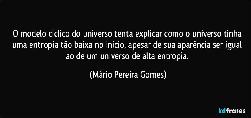 O modelo cíclico do universo tenta explicar como o universo tinha uma entropia tão baixa no início, apesar de sua aparência ser igual ao de um universo de alta entropia. (Mário Pereira Gomes)