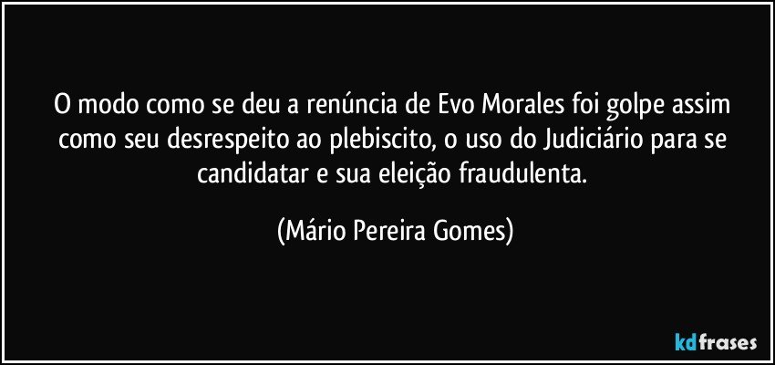O modo como se deu a renúncia de Evo Morales foi golpe assim como seu desrespeito ao plebiscito, o uso do Judiciário para se candidatar e sua eleição fraudulenta. (Mário Pereira Gomes)