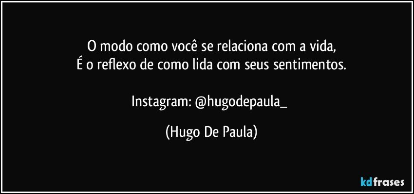 O modo como você se relaciona com a vida,
É o reflexo de como lida com seus sentimentos.

Instagram: @hugodepaula_ (Hugo De Paula)