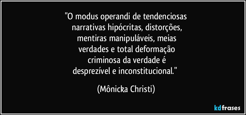 "O modus operandi de tendenciosas
 narrativas hipócritas, distorções,
  mentiras manipuláveis, meias
 verdades e total deformação
 criminosa da verdade é
desprezível e inconstitucional." (Mônicka Christi)