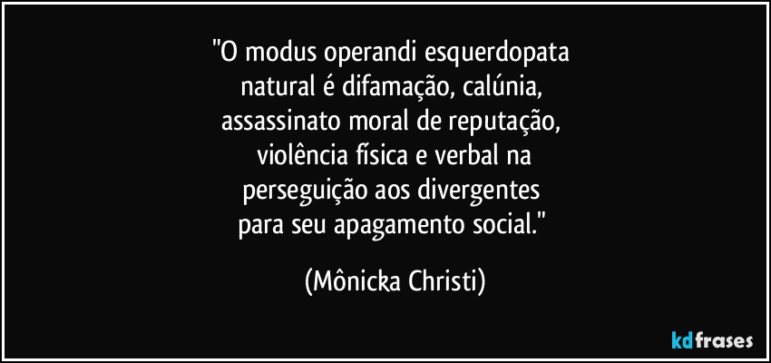 "O modus operandi esquerdopata 
natural é difamação, calúnia, 
assassinato moral de reputação, 
violência física e verbal na
perseguição aos divergentes 
para seu apagamento social." (Mônicka Christi)