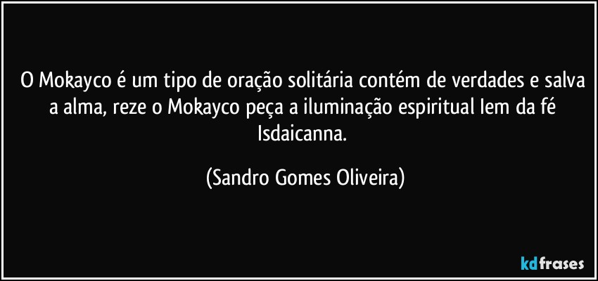 O Mokayco é um tipo de oração solitária contém de verdades e salva a alma, reze o Mokayco peça a iluminação espiritual  Iem da fé Isdaicanna. (Sandro Gomes Oliveira)
