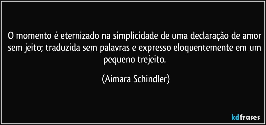 O momento é eternizado na simplicidade de uma declaração de amor sem jeito; traduzida sem palavras e expresso eloquentemente em um pequeno trejeito. (Aimara Schindler)