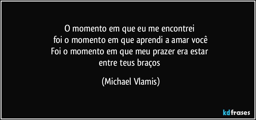 O momento em que eu me encontrei 
foi o momento em que aprendi a amar você
Foi o momento em que meu prazer era estar 
entre teus braços (Michael Vlamis)