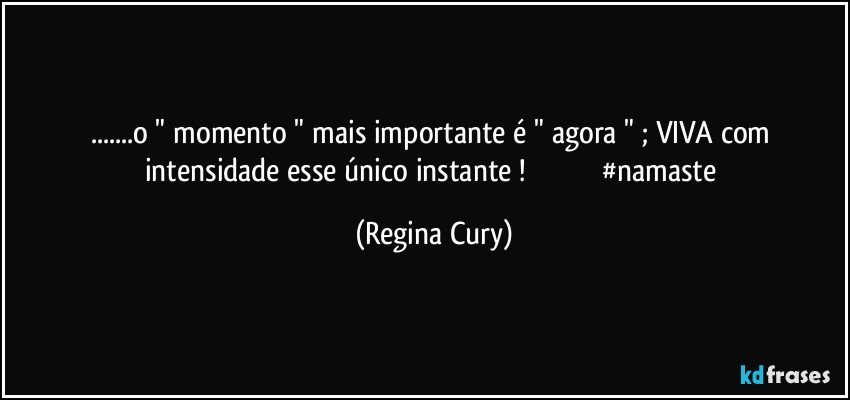 ...o " momento " mais importante  é " agora " ; VIVA com intensidade esse único  instante !                                      #namaste (Regina Cury)