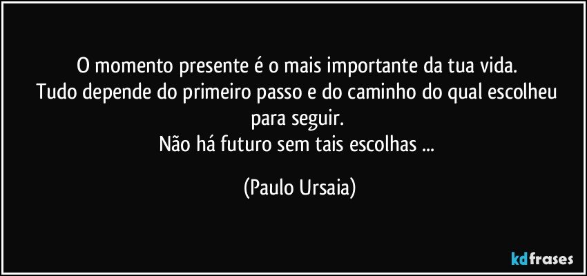 O momento presente é o mais importante da tua vida. 
Tudo depende do primeiro passo e do caminho do qual escolheu para seguir. 
Não há futuro sem tais escolhas ... (Paulo Ursaia)