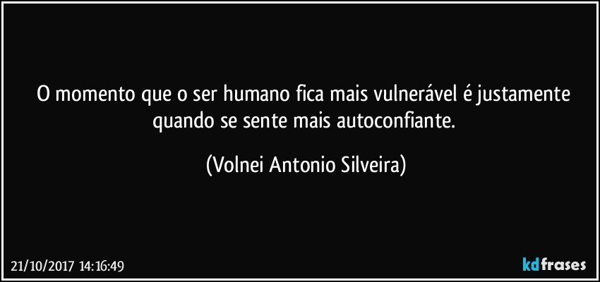 O momento que o ser humano fica mais vulnerável é justamente quando se sente mais autoconfiante. (Volnei Antonio Silveira)