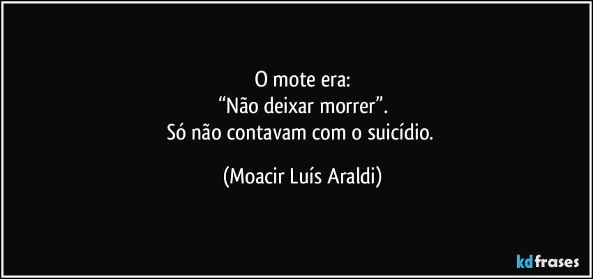 O mote era:
“Não deixar morrer”.
Só não contavam com o suicídio. (Moacir Luís Araldi)