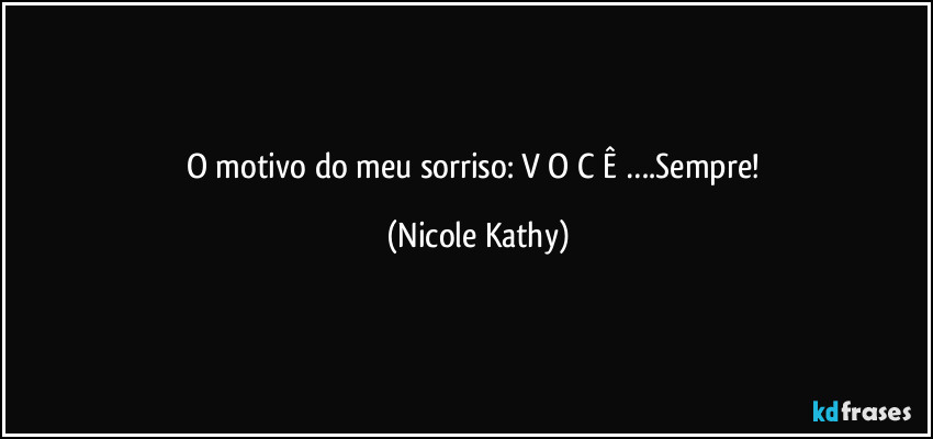 O motivo do meu sorriso: V O C Ê ….Sempre! (Nicole Kathy)