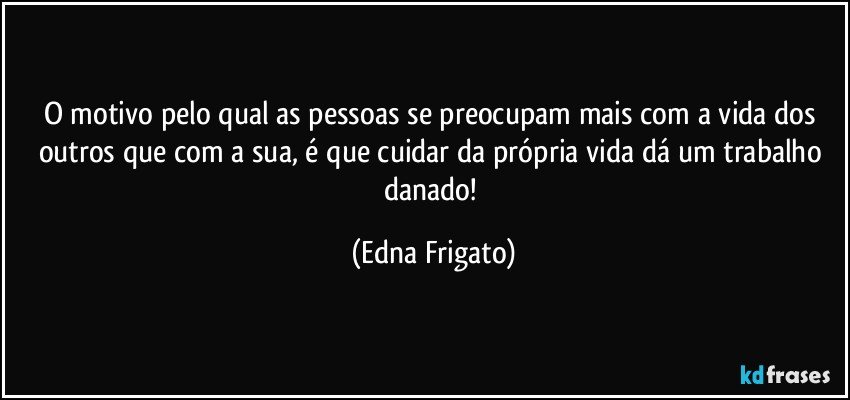 O motivo pelo qual as pessoas se preocupam mais com a vida dos outros que com a sua, é que cuidar da própria vida dá um trabalho danado! (Edna Frigato)