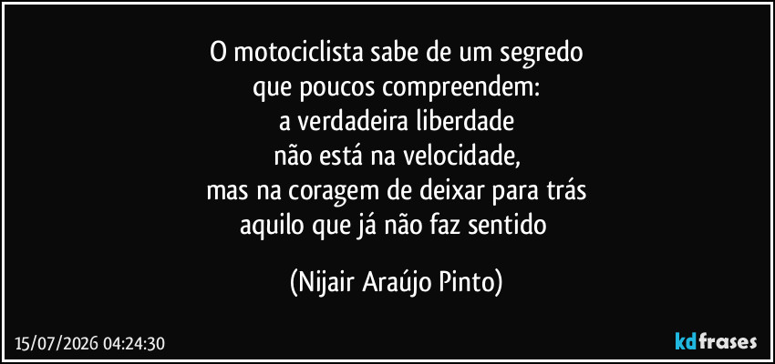 O motociclista sabe de um segredo
que poucos compreendem:
a verdadeira liberdade
não está na velocidade,
mas na coragem de deixar para trás
aquilo que já não faz sentido (Nijair Araújo Pinto)