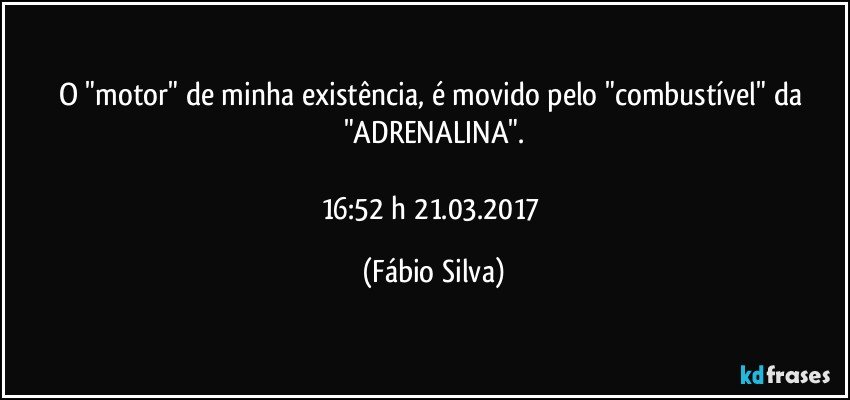 O "motor" de minha existência, é movido pelo "combustível" da "ADRENALINA".

16:52 h 21.03.2017 (Fábio Silva)