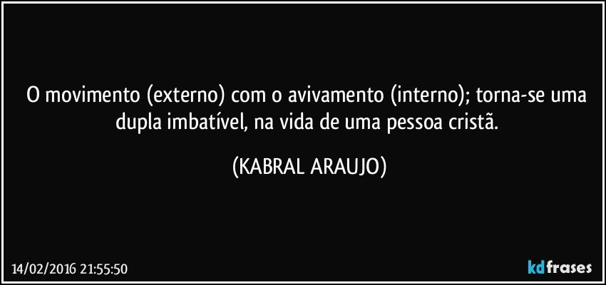 O movimento (externo) com o avivamento (interno); torna-se uma dupla imbatível, na vida de uma pessoa cristã. (KABRAL ARAUJO)