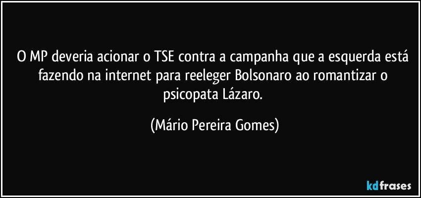 O MP deveria acionar o TSE contra a campanha que a esquerda está fazendo na internet para reeleger Bolsonaro ao romantizar o psicopata Lázaro. (Mário Pereira Gomes)