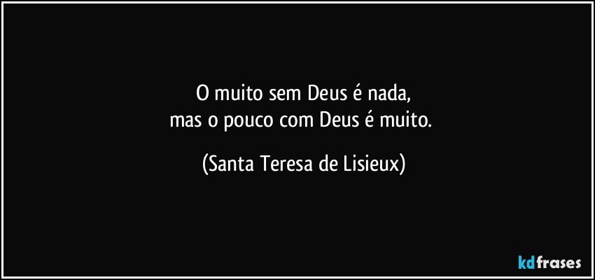 O muito sem Deus é nada,
mas o pouco com Deus é muito. (Santa Teresa de Lisieux)