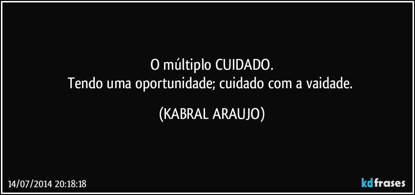 O múltiplo CUIDADO.
Tendo uma oportunidade; cuidado com a vaidade. (KABRAL ARAUJO)