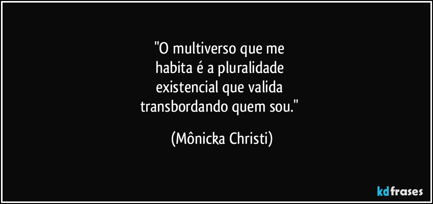 "O multiverso que me 
habita é a pluralidade 
existencial que valida 
transbordando quem sou." (Mônicka Christi)