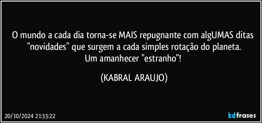 O mundo a cada dia torna-se MAIS repugnante com algUMAS ditas "novidades" que surgem a cada simples rotação do planeta.
Um amanhecer "estranho"! (KABRAL ARAUJO)