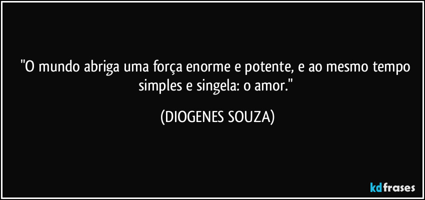 "O mundo abriga uma força enorme e potente, e ao mesmo tempo simples e singela: o amor." (DIOGENES SOUZA)